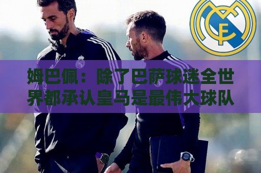 姆巴佩：除了巴萨球迷全世界都承认皇马是最伟大球队，是足坛标杆