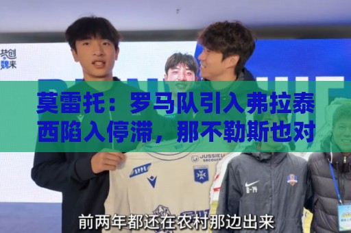 莫雷托：罗马队引入弗拉泰西陷入停滞，那不勒斯也对该球员有意