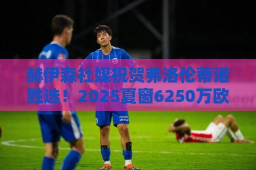 赫伊森社媒祝贺弗洛伦蒂诺胜选!2025夏窗6250万欧元加盟皇马 赫伊森社媒祝贺弗洛伦蒂诺胜选!2025夏窗6250万欧元加盟皇马