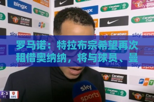 罗马诺：特拉布宗希望再次租借奥纳纳，将与球员、曼联谈判