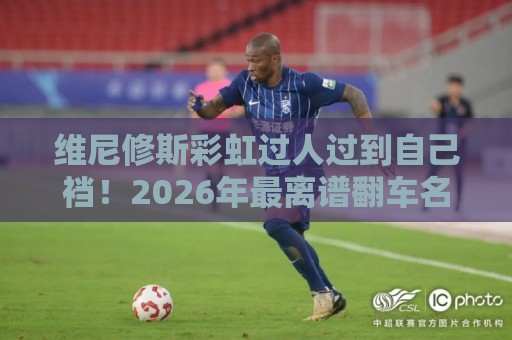 维尼修斯彩虹过人过到自己裆!2026年最离谱翻车名场面【维尼修斯彩虹过人】 维尼修斯彩虹过人过到自己裆!2026年最离谱翻车名场面【维尼修斯彩虹过人】
