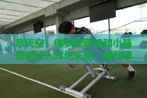 意天空：佛罗伦萨将和小基恩经纪人讨论未来，球员愿意继续留队