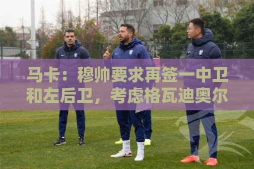 马卡:穆帅要求再签一中卫和左后卫,考虑格瓦迪奥尔和卡拉菲奥里 马卡:穆帅要求再签一中卫和左后卫,考虑格瓦迪奥尔和卡拉菲奥里