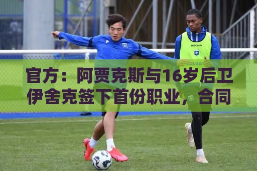 官方:阿贾克斯与16岁后卫伊舍克签下首份职业,合同持续至2029年 官方:阿贾克斯与16岁后卫伊舍克签下首份职业,合同持续至2029年