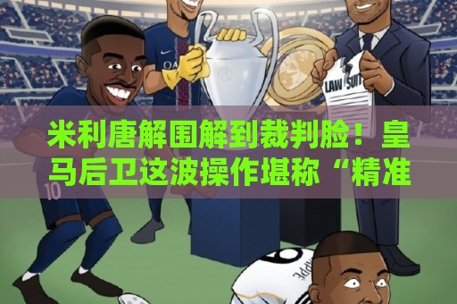 米利唐解围解到裁判脸！皇马后卫这波操作堪称“精准制导”【米利唐解围解到裁判脸】