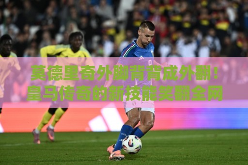 莫德里奇外脚背背成外翻！皇马传奇的新技能笑翻全网【莫德里奇外脚背背成外翻】