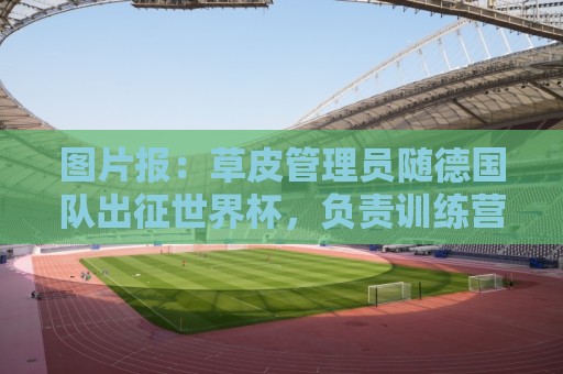 图片报:草皮管理员随德国队出征世界杯,负责训练营草皮养护 图片报:草皮管理员随德国队出征世界杯,负责训练营草皮养护