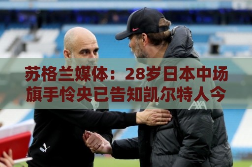 苏格兰媒体：28岁日本中场旗手怜央已告知凯尔特人今夏离队意愿