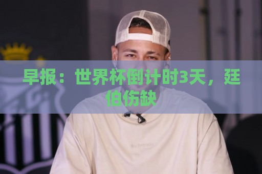 早报:世界杯倒计时3天,廷伯伤缺 早报:世界杯倒计时3天,廷伯伤缺