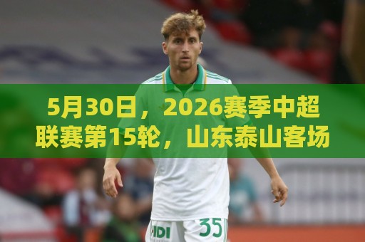5月30日,2026赛季中超联赛第15轮,山东泰山客场0-1惜败成都蓉城 5月30日,2026赛季中超联赛第15轮,山东泰山客场0-1惜败成都蓉城