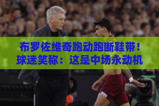布罗佐维奇跑动跑断鞋带！球迷笑称：这是中场永动机的新证据【布罗佐维奇跑动跑断鞋带】