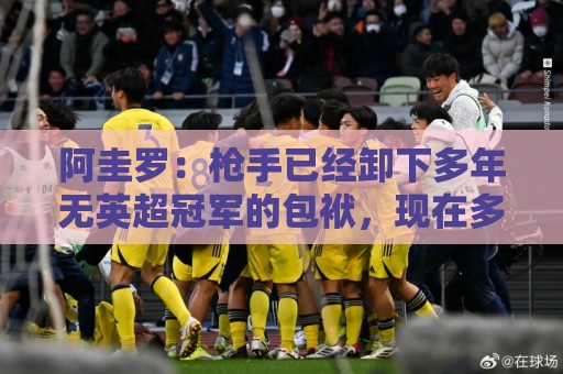 阿圭罗：枪手已经卸下多年无英超冠军的包袱，现在多了冠军的底气