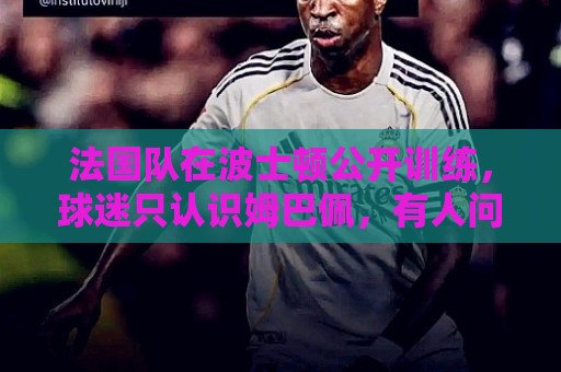 法国队在波士顿公开训练，球迷只认识姆巴佩，有人问梅西在不在