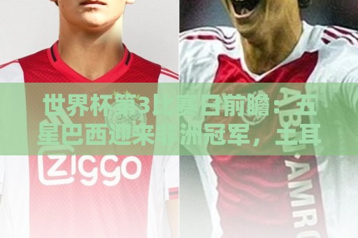 世界杯第3比赛日前瞻：五星巴西迎来非洲冠军，土耳其直面铁桶阵