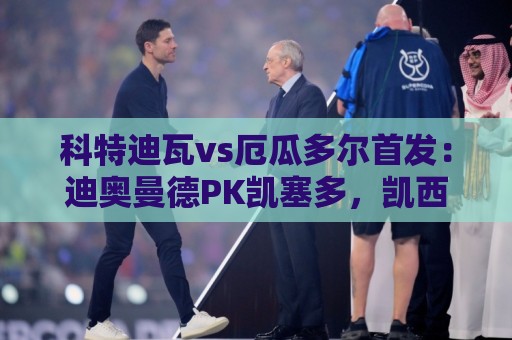 科特迪瓦vs厄瓜多尔首发：迪奥曼德PK凯塞多，凯西、因卡皮耶出战