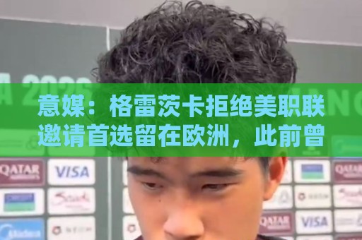 意媒：格雷茨卡拒绝美职联邀请首选留在欧洲，此前曾向尤文自荐