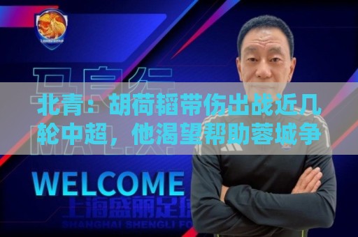 北青:胡荷韬带伤出战近几轮中超,他渴望帮助蓉城争冠 北青:胡荷韬带伤出战近几轮中超,他渴望帮助蓉城争冠