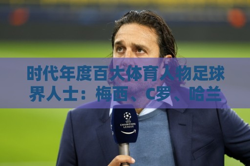 时代年度百大体育人物足球界人士:梅西、C罗、哈兰德在列 时代年度百大体育人物足球界人士:梅西、C罗、哈兰德在列