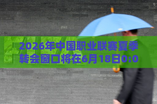 2026年中国职业联赛夏季转会窗口将在6月18日0:00正式开放 2026年中国职业联赛夏季转会窗口将在6月18日0:00正式开放