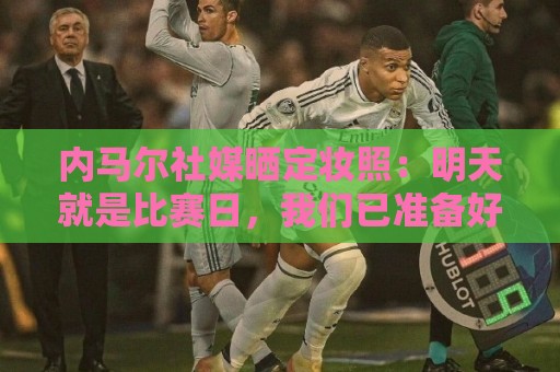 内马尔社媒晒定妆照：明天就是比赛日，我们已准备好迎接挑战