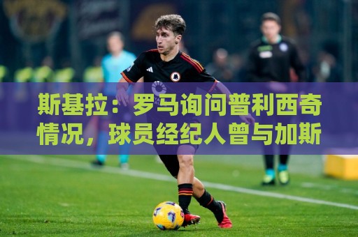 斯基拉:罗马询问普利西奇情况,球员经纪人曾与加斯佩里尼交流 斯基拉:罗马询问普利西奇情况,球员经纪人曾与加斯佩里尼交流