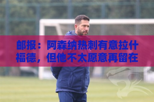 邮报:阿森纳热刺有意拉什福德,但他不太愿意再留在英超效力 邮报:阿森纳热刺有意拉什福德,但他不太愿意再留在英超效力