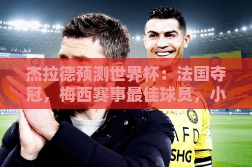 杰拉德预测世界杯:法国夺冠,梅西赛事最佳球员,小蜘蛛金靴 杰拉德预测世界杯:法国夺冠,梅西赛事最佳球员,小蜘蛛金靴