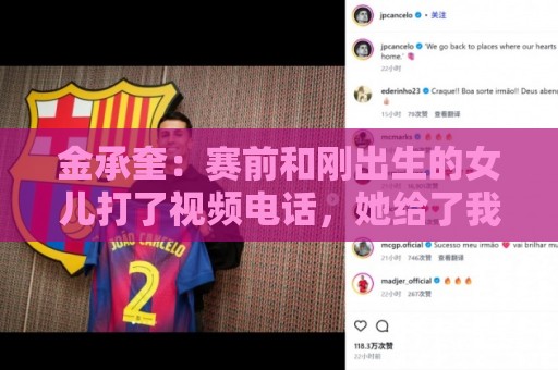 金承奎:赛前和刚出生的女儿打了视频电话,她给了我很大力量 金承奎:赛前和刚出生的女儿打了视频电话,她给了我很大力量
