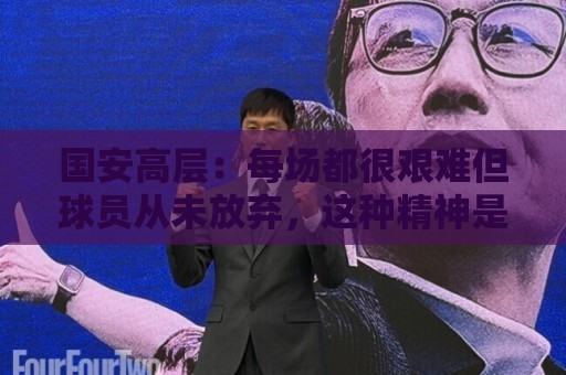 国安高层：每场都很艰难但球员从未放弃，这种精神是球队的财富