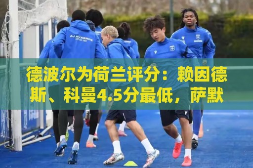 德波尔为荷兰评分:赖因德斯、科曼4.5分最低,萨默维尔7分最高 德波尔为荷兰评分:赖因德斯、科曼4.5分最低,萨默维尔7分最高