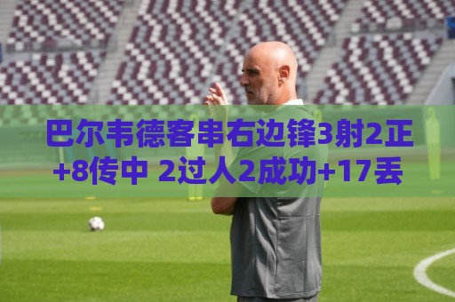 巴尔韦德客串右边锋3射2正+8传中 2过人2成功+17丢失球权 仅6.4分