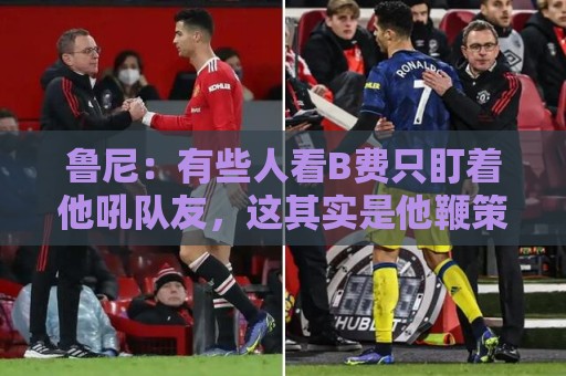 鲁尼:有些人看B费只盯着他吼队友,这其实是他鞭策队友的方式 鲁尼:有些人看B费只盯着他吼队友,这其实是他鞭策队友的方式