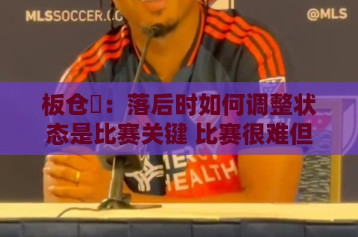 板仓滉:落后时如何调整状态是比赛关键 比赛很难但全员都很冷静 板仓滉:落后时如何调整状态是比赛关键 比赛很难但全员都很冷静