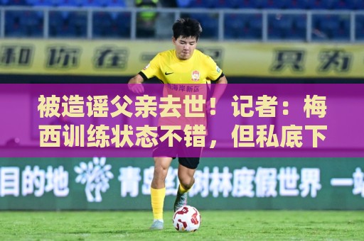 被造谣父亲去世!记者:梅西训练状态不错,但私底下并不好受 被造谣父亲去世!记者:梅西训练状态不错,但私底下并不好受