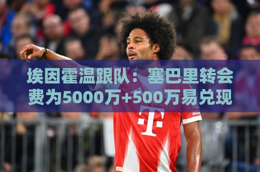 埃因霍温跟队：塞巴里转会费为5000万+500万易兑现奖金+二转分成